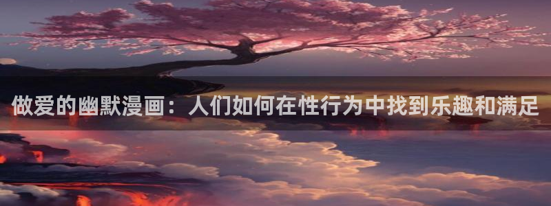 香蕉漫画登录页面免费漫画入口：做爱的幽默漫画：人们如何在性行为中找到乐趣和满足