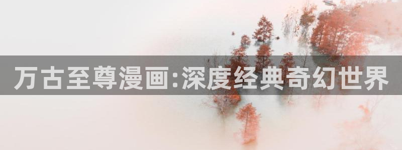 香蕉漫画免费阅读在线：万古至尊漫画:深度经典奇幻世界